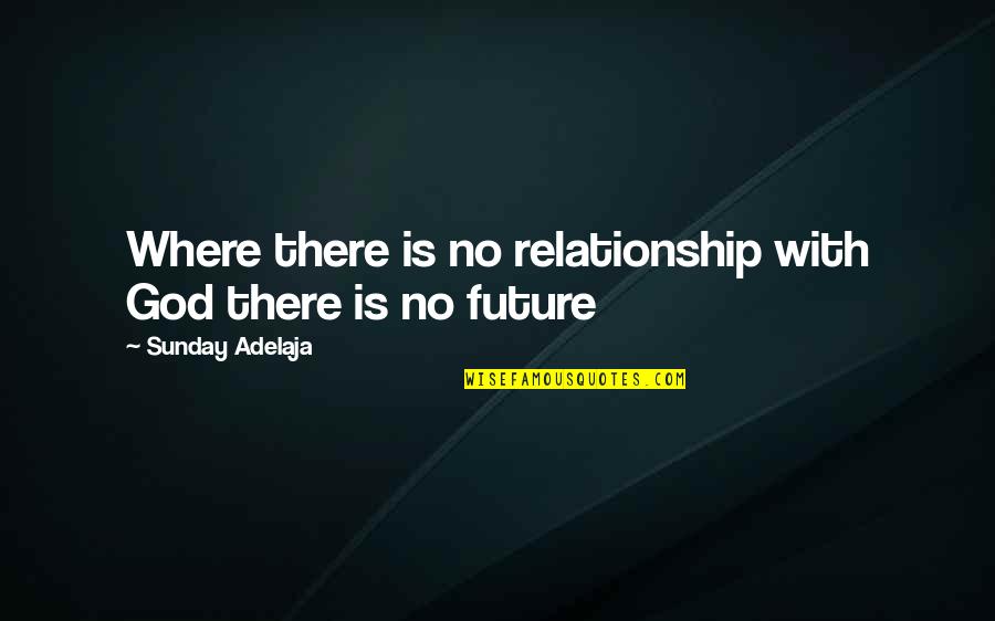 Our Future Relationship Quotes By Sunday Adelaja: Where there is no relationship with God there