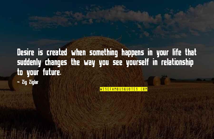 Our Future Relationship Quotes By Zig Ziglar: Desire is created when something happens in your