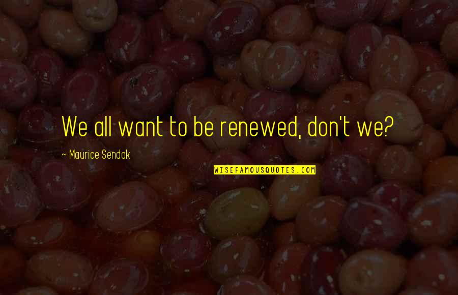 Our Gang Little Rascals Quotes By Maurice Sendak: We all want to be renewed, don't we? Our Gang Little Rascals Quotes By Maurice Sendak: We all want to be renewed, don't we?