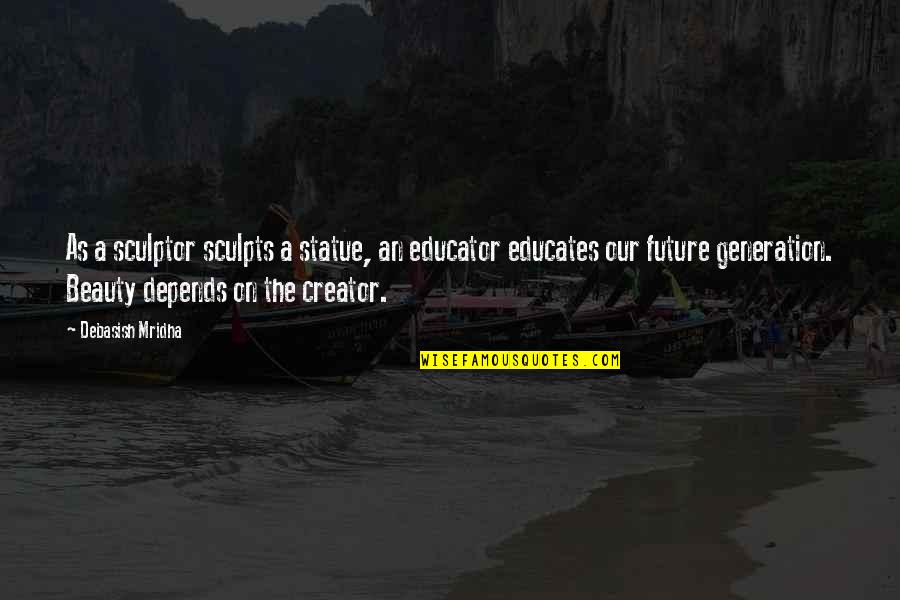 Our Generation And The Future Quotes By Debasish Mridha: As a sculptor sculpts a statue, an educator