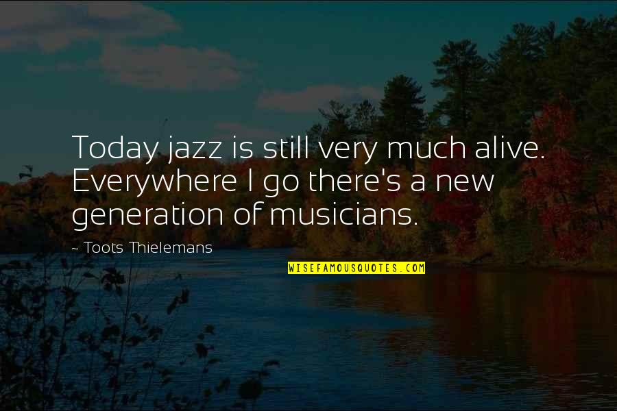 Our Generation Today Quotes By Toots Thielemans: Today jazz is still very much alive. Everywhere Our Generation Today Quotes By Toots Thielemans: Today jazz is still very much alive. Everywhere