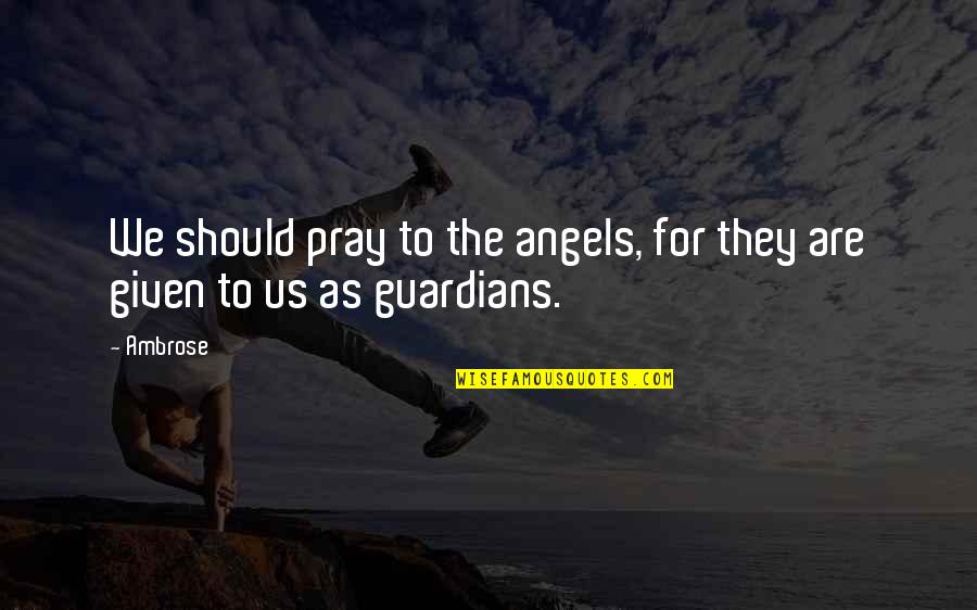 Our Guardian Angels Quotes By Ambrose: We should pray to the angels, for they