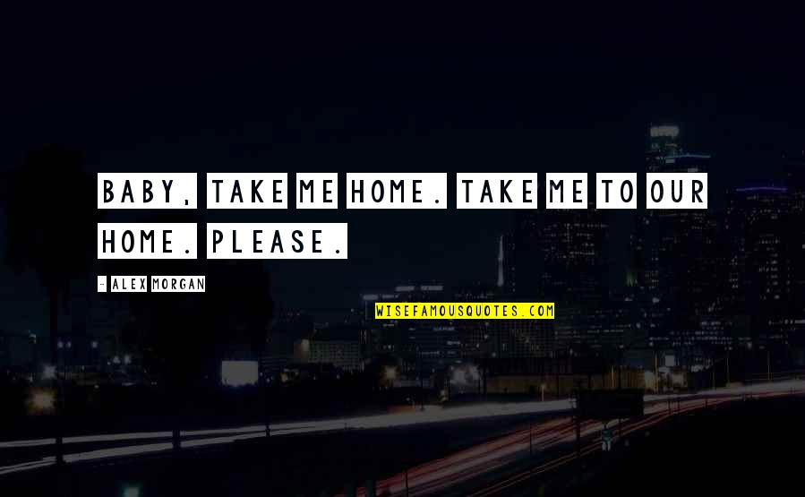 Our Home Quotes By Alex Morgan: Baby, take me home. Take me to our Our Home Quotes By Alex Morgan: Baby, take me home. Take me to our