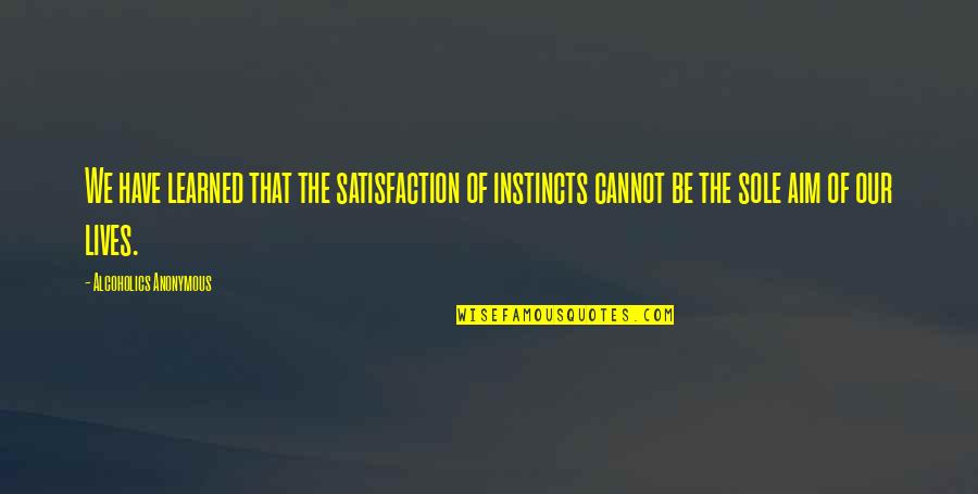 Our Instincts Quotes By Alcoholics Anonymous: We have learned that the satisfaction of instincts