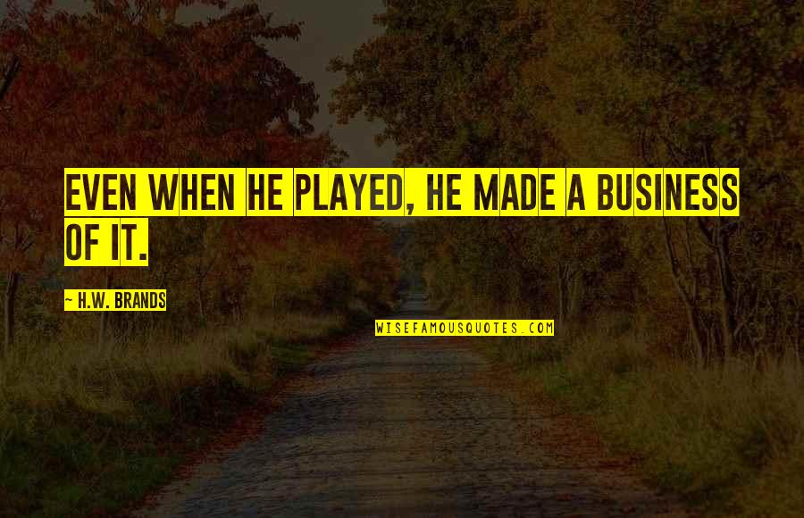 Our Lives Begin To End The Day Quotes By H.W. Brands: Even when he played, he made a business