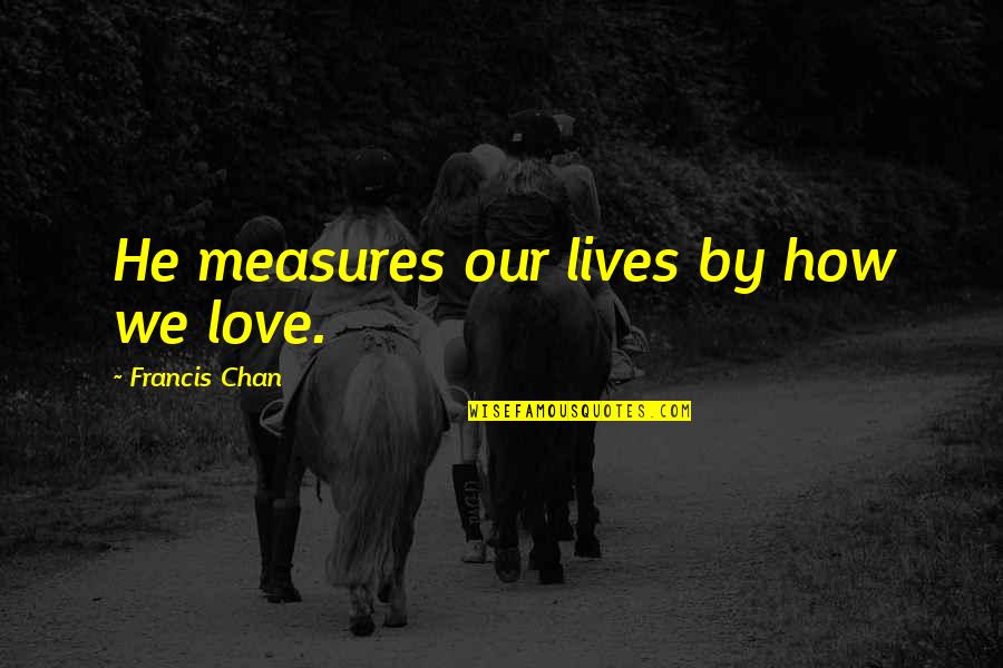 Our Lives Quotes By Francis Chan: He measures our lives by how we love.