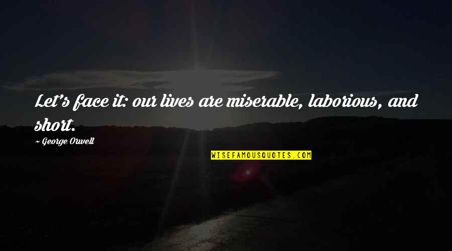 Our Lives Quotes By George Orwell: Let's face it: our lives are miserable, laborious,