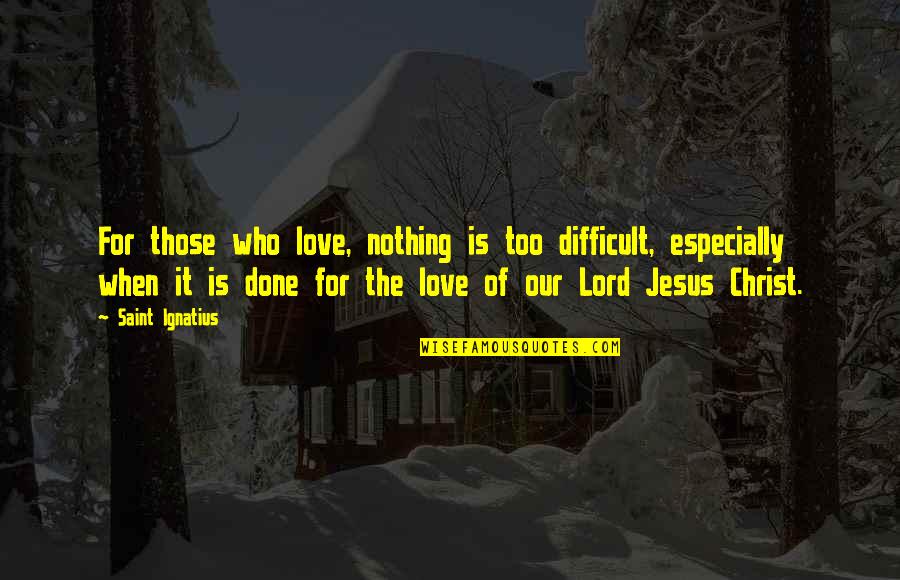 Our Lord Jesus Christ Quotes By Saint Ignatius: For those who love, nothing is too difficult,