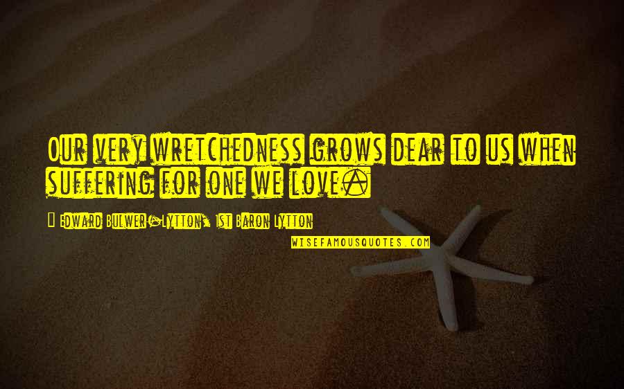 Our Love Grows Quotes By Edward Bulwer-Lytton, 1st Baron Lytton: Our very wretchedness grows dear to us when