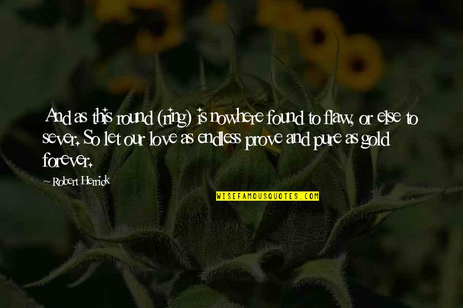 Our Love Is Endless Quotes By Robert Herrick: And as this round (ring) is nowhere found Our Love Is Endless Quotes By Robert Herrick: And as this round (ring) is nowhere found