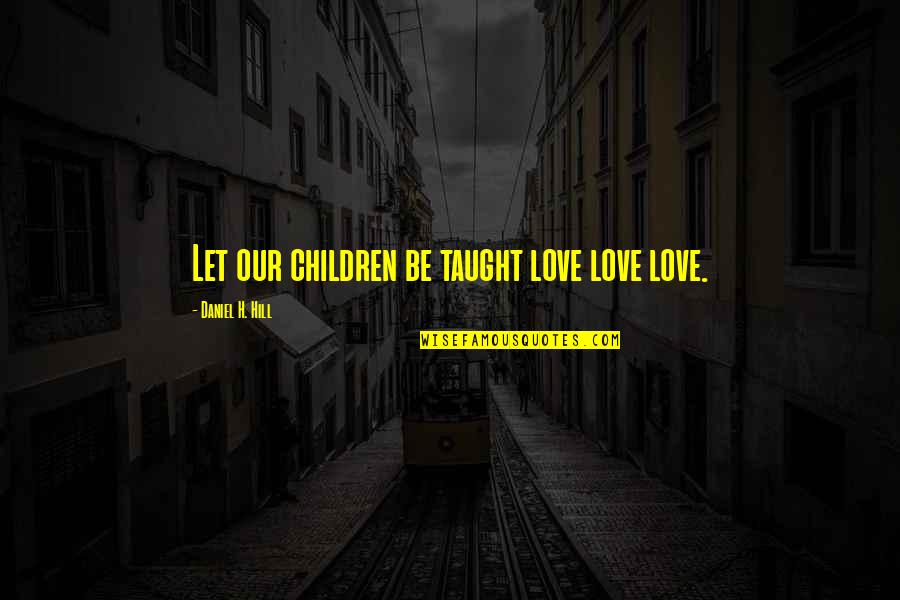 Our Love Quotes By Daniel H. Hill: Let our children be taught love love love.