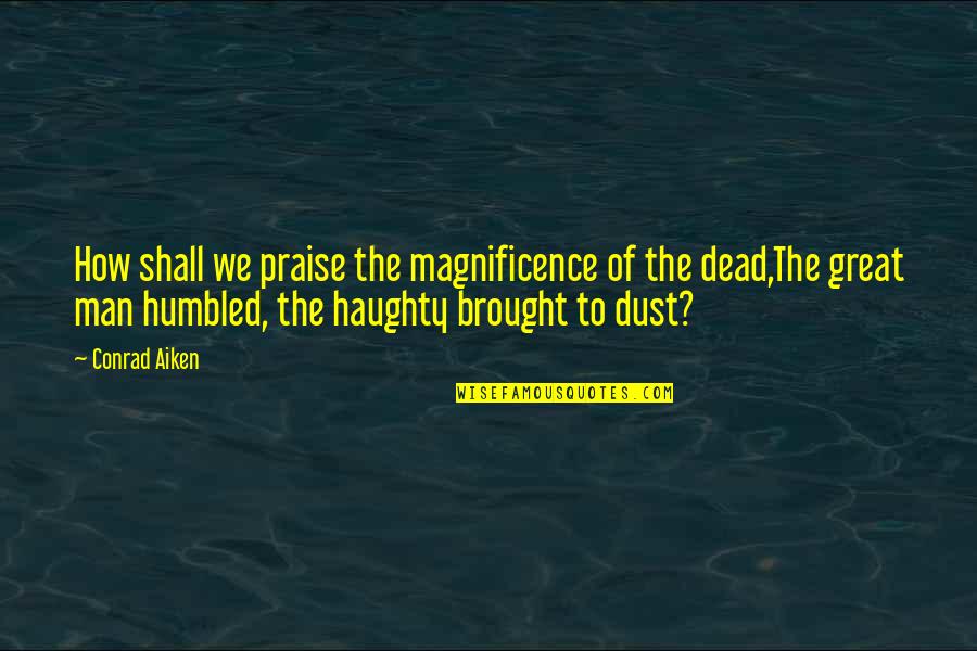 Our Magnificence Quotes By Conrad Aiken: How shall we praise the magnificence of the
