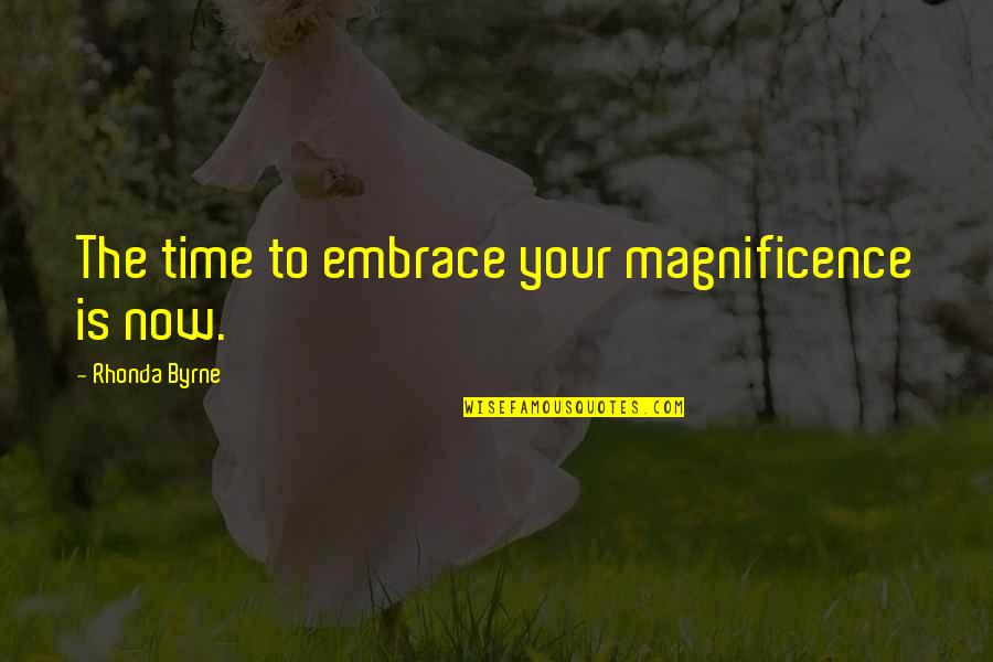 Our Magnificence Quotes By Rhonda Byrne: The time to embrace your magnificence is now.