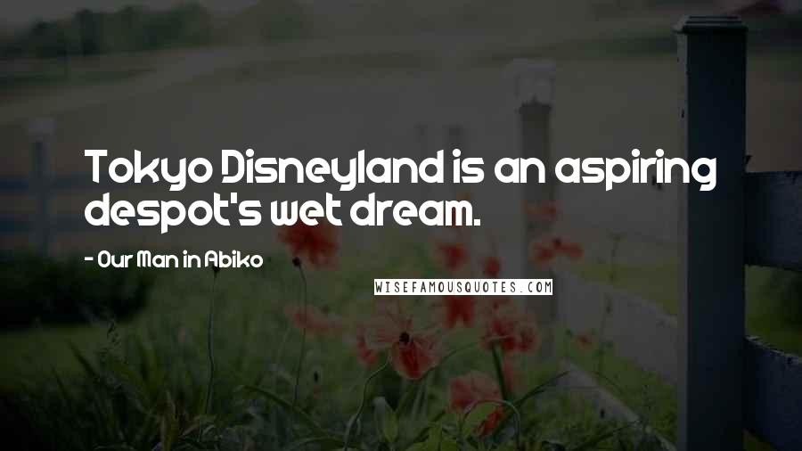 Our Man In Abiko quotes: Tokyo Disneyland is an aspiring despot's wet dream.