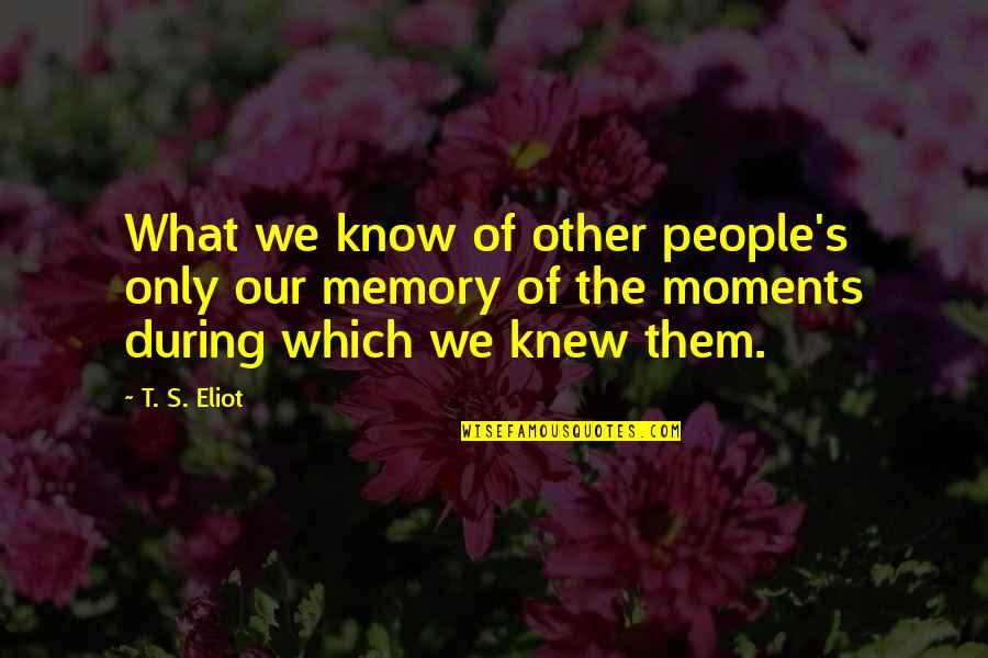 Our Memories Quotes By T. S. Eliot: What we know of other people's only our Our Memories Quotes By T. S. Eliot: What we know of other people's only our