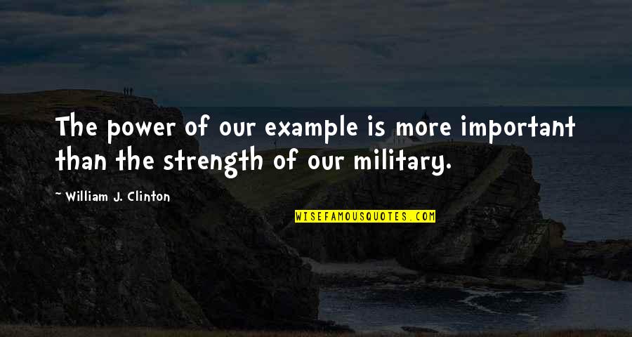 Our Military Quotes By William J. Clinton: The power of our example is more important