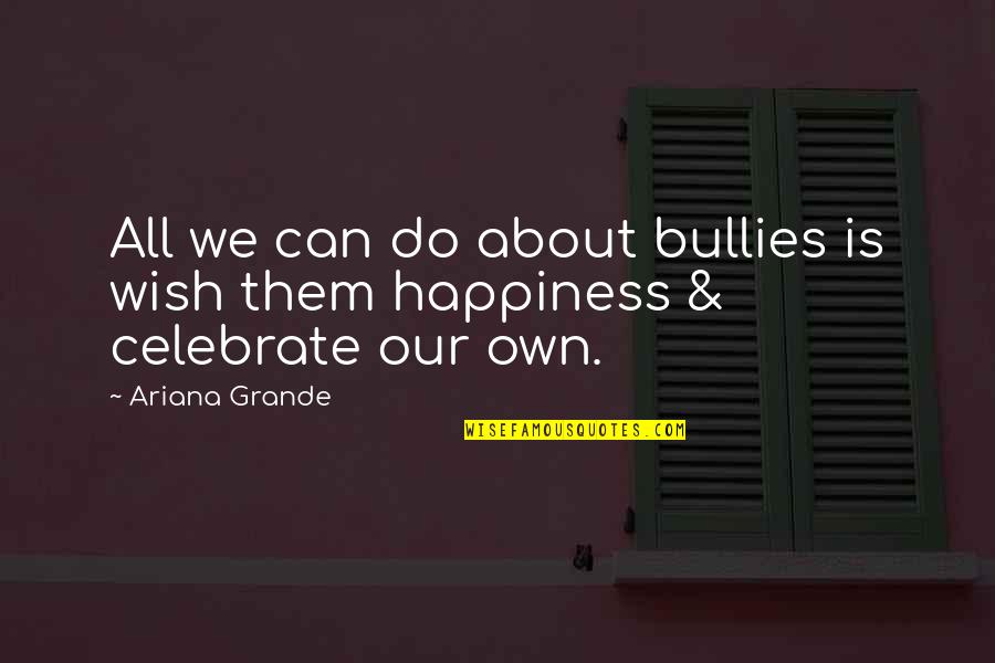 Our Own Happiness Quotes By Ariana Grande: All we can do about bullies is wish