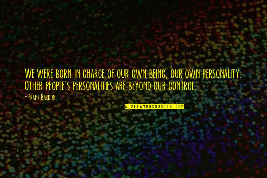 Our Own Personality Quotes By Franz Bardon: We were born in charge of our own Our Own Personality Quotes By Franz Bardon: We were born in charge of our own