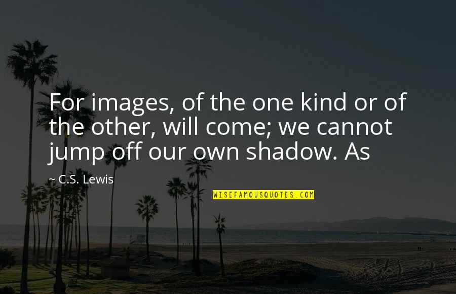 Our Own Shadow Quotes By C.S. Lewis: For images, of the one kind or of