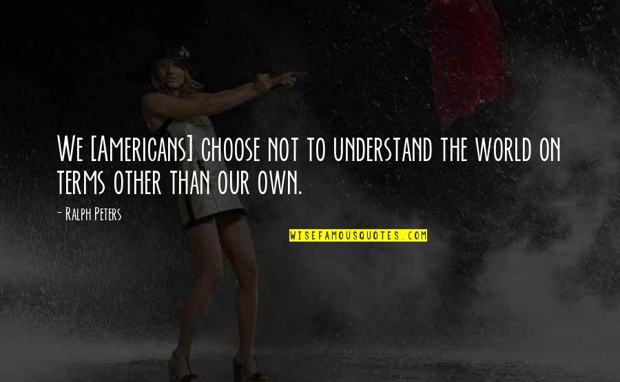 Our Own World Quotes By Ralph Peters: We [Americans] choose not to understand the world