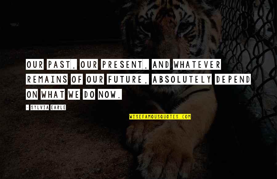 Our Past Present And Future Quotes By Sylvia Earle: Our past, our present, and whatever remains of Our Past Present And Future Quotes By Sylvia Earle: Our past, our present, and whatever remains of
