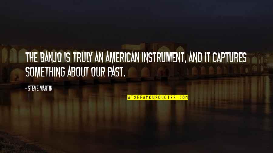 Our Past Quotes By Steve Martin: The banjo is truly an American instrument, and