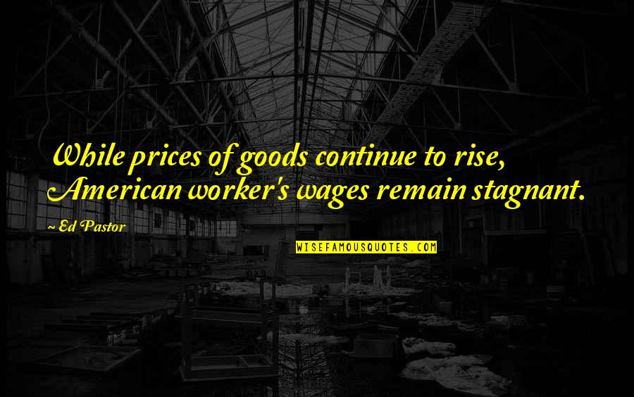 Our Pastor Quotes By Ed Pastor: While prices of goods continue to rise, American