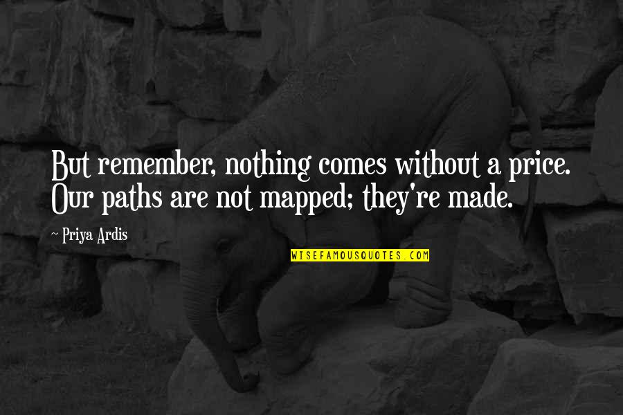 Our Path Quotes By Priya Ardis: But remember, nothing comes without a price. Our