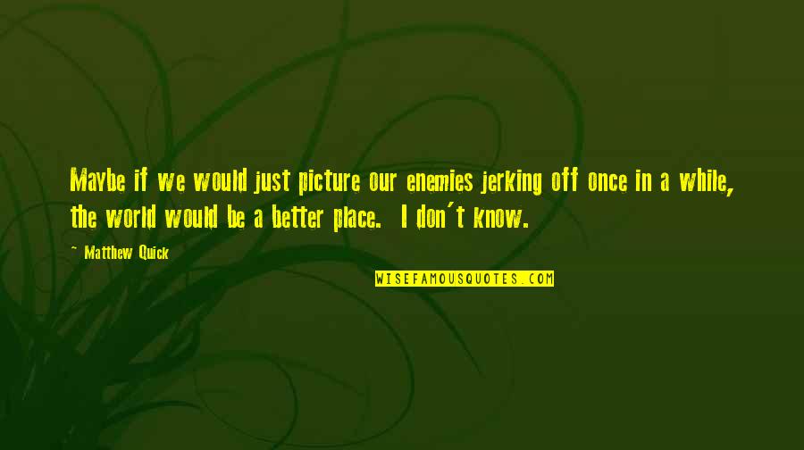 Our Place In The World Quotes By Matthew Quick: Maybe if we would just picture our enemies Our Place In The World Quotes By Matthew Quick: Maybe if we would just picture our enemies