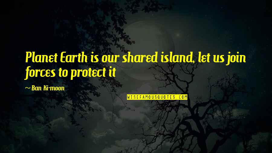 Our Planet Earth Quotes By Ban Ki-moon: Planet Earth is our shared island, let us