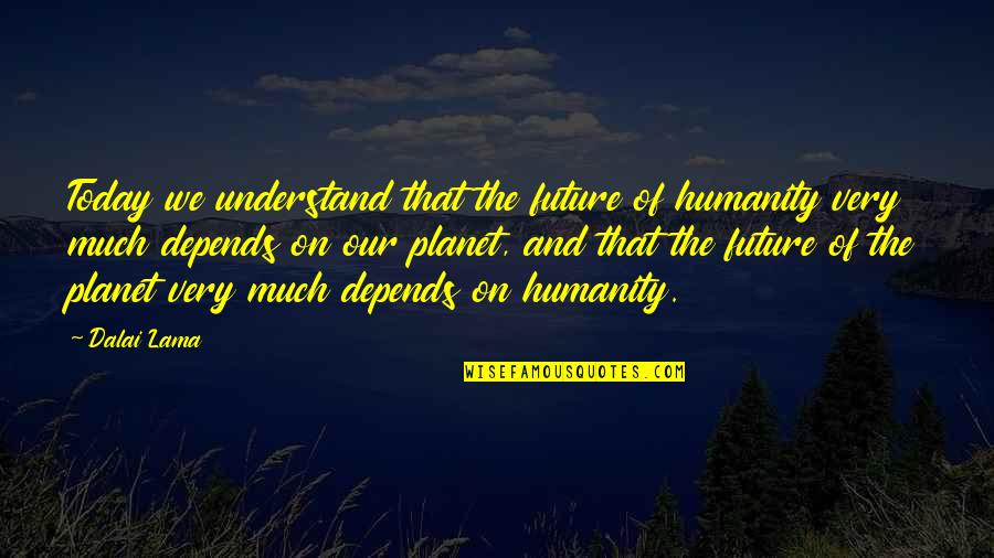 Our Planet Quotes By Dalai Lama: Today we understand that the future of humanity