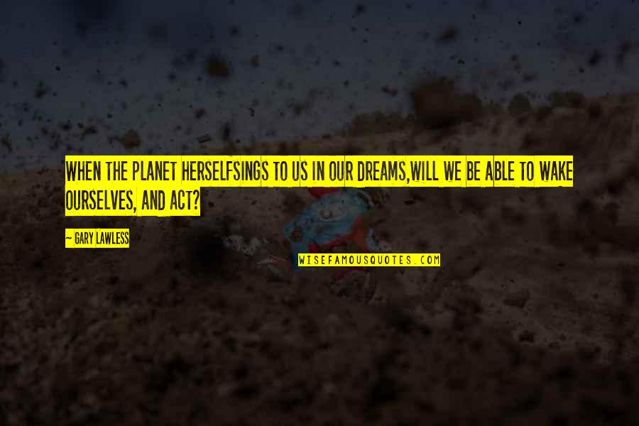 Our Planet Quotes By Gary Lawless: When the planet herselfsings to us in our Our Planet Quotes By Gary Lawless: When the planet herselfsings to us in our