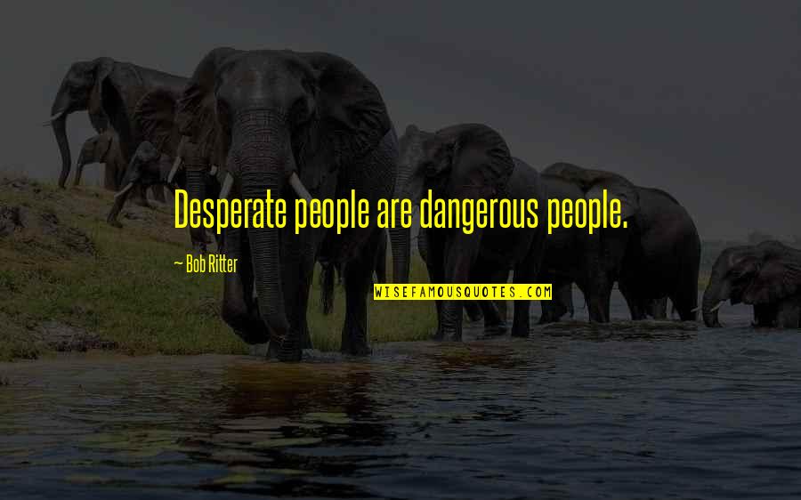 Our Presidents Quotes By Bob Ritter: Desperate people are dangerous people.