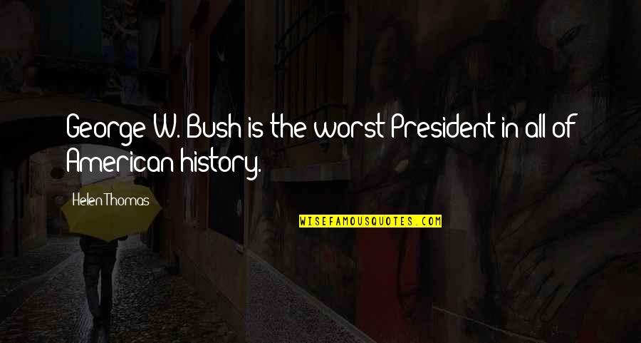 Our Presidents Quotes By Helen Thomas: George W. Bush is the worst President in