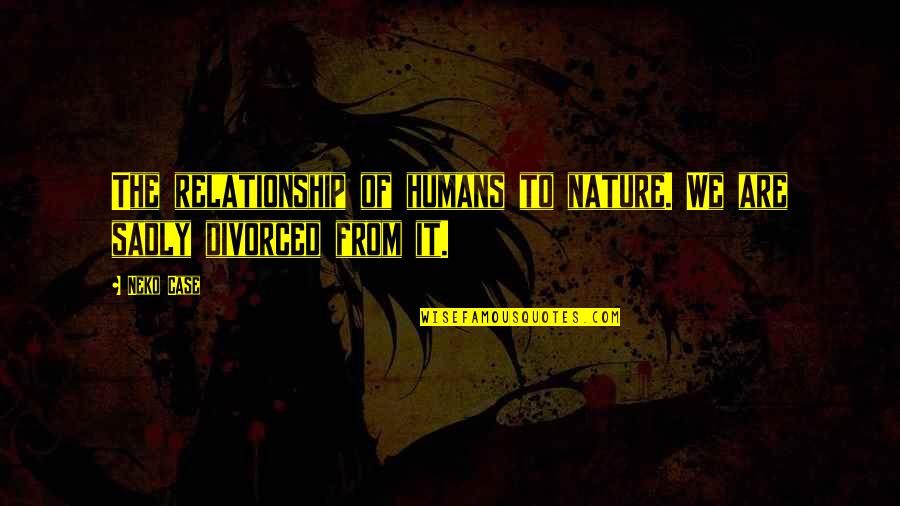 Our Relationship With Nature Quotes By Neko Case: The relationship of humans to nature. We are