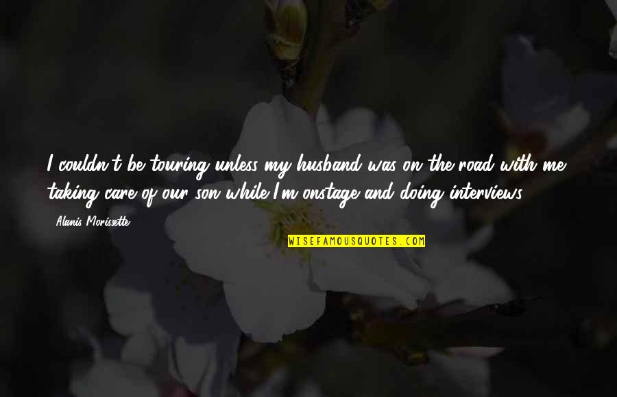 Our Road Quotes By Alanis Morissette: I couldn't be touring unless my husband was Our Road Quotes By Alanis Morissette: I couldn't be touring unless my husband was