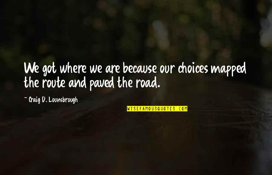 Our Road Quotes By Craig D. Lounsbrough: We got where we are because our choices Our Road Quotes By Craig D. Lounsbrough: We got where we are because our choices