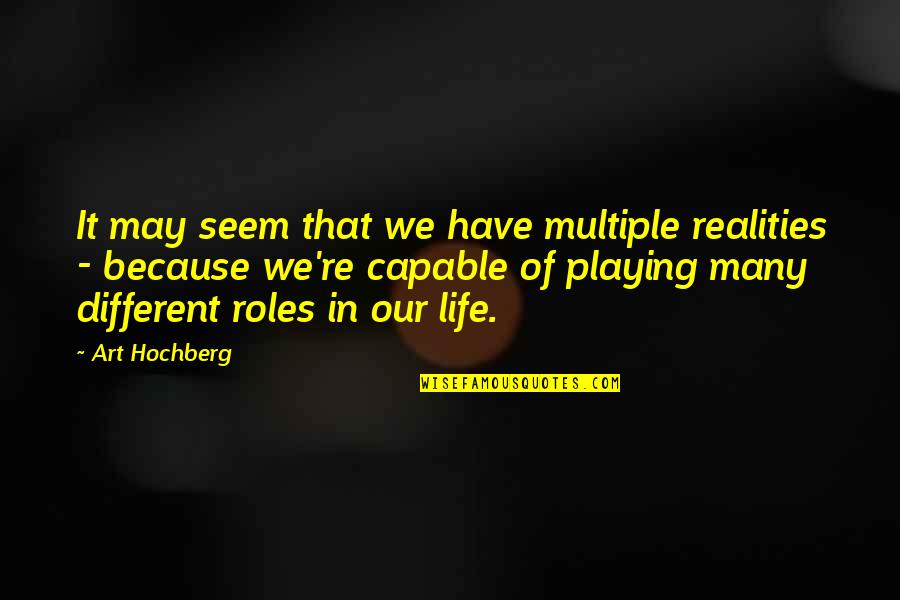 Our Roles In Life Quotes By Art Hochberg: It may seem that we have multiple realities