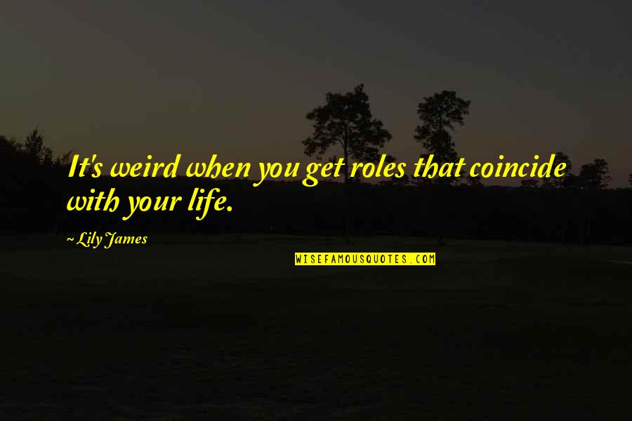 Our Roles In Life Quotes By Lily James: It's weird when you get roles that coincide Our Roles In Life Quotes By Lily James: It's weird when you get roles that coincide