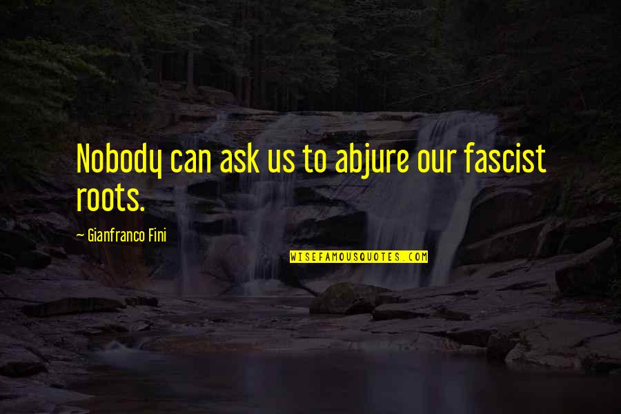 Our Roots Quotes By Gianfranco Fini: Nobody can ask us to abjure our fascist Our Roots Quotes By Gianfranco Fini: Nobody can ask us to abjure our fascist