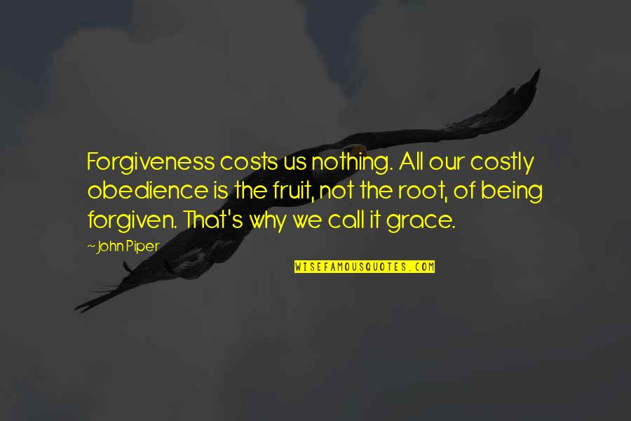Our Roots Quotes By John Piper: Forgiveness costs us nothing. All our costly obedience Our Roots Quotes By John Piper: Forgiveness costs us nothing. All our costly obedience