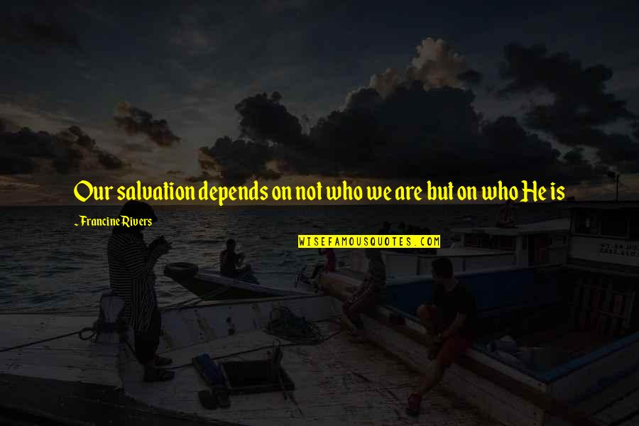 Our Salvation Quotes By Francine Rivers: Our salvation depends on not who we are