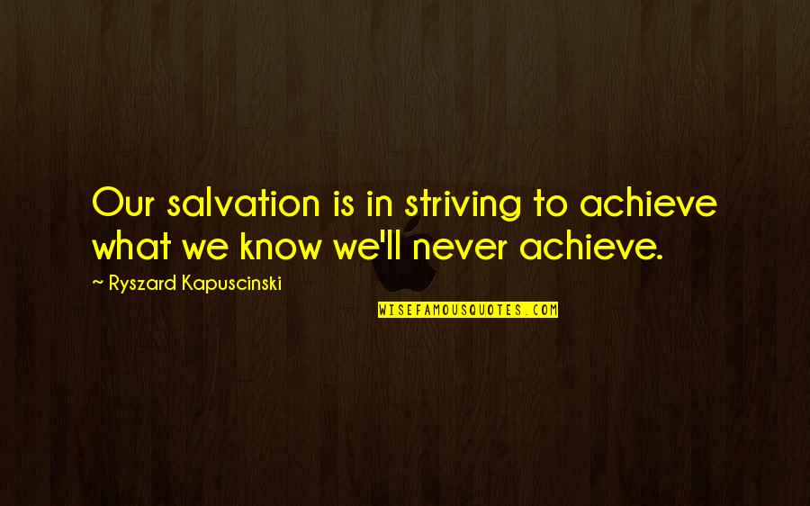 Our Salvation Quotes By Ryszard Kapuscinski: Our salvation is in striving to achieve what
