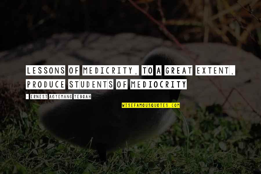 Our School System Quotes By Ernest Agyemang Yeboah: lessons of medicrity, to a great extent, produce