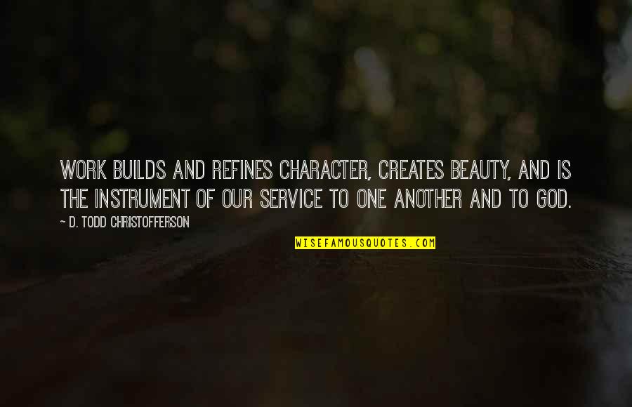 Our Service To God Quotes By D. Todd Christofferson: Work builds and refines character, creates beauty, and Our Service To God Quotes By D. Todd Christofferson: Work builds and refines character, creates beauty, and
