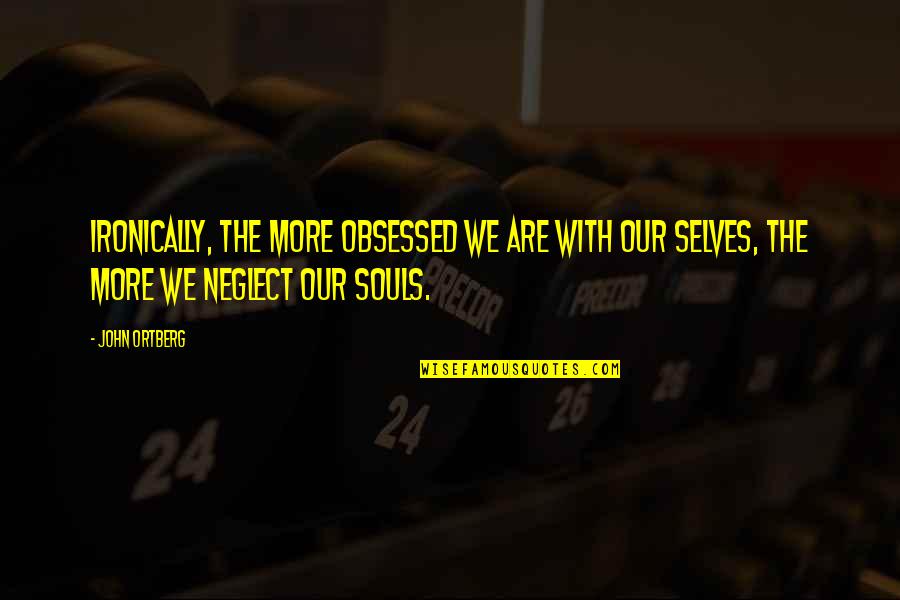 Our Souls Quotes By John Ortberg: Ironically, the more obsessed we are with our
