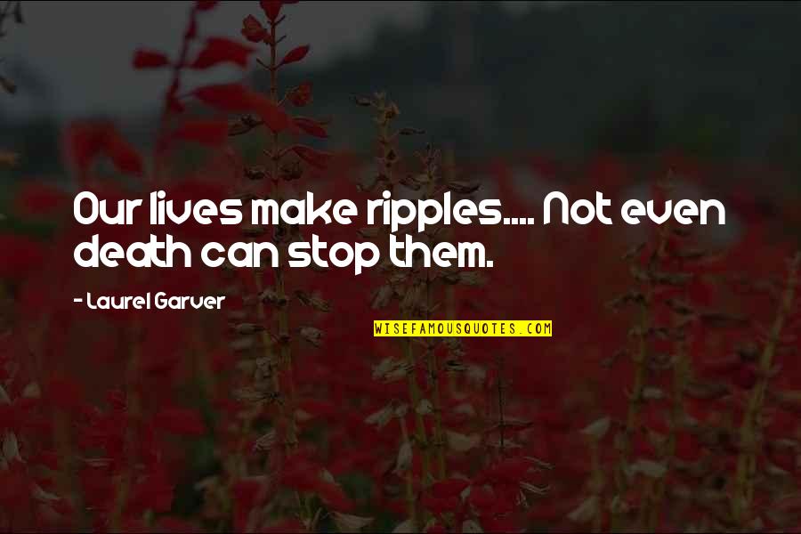 Our Stop Quotes By Laurel Garver: Our lives make ripples.... Not even death can