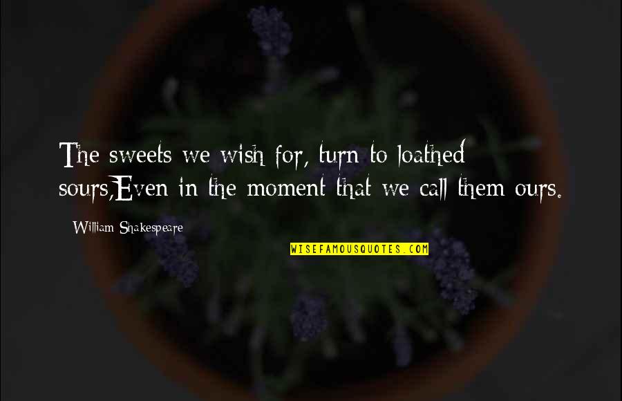 Our Sweet Moments Quotes By William Shakespeare: The sweets we wish for, turn to loathed Our Sweet Moments Quotes By William Shakespeare: The sweets we wish for, turn to loathed