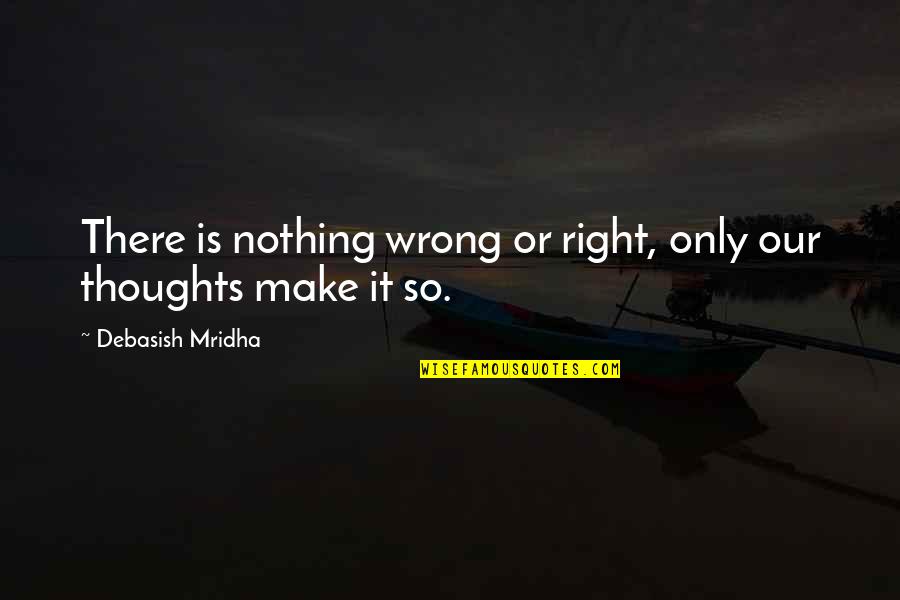 Our Thoughts Quotes By Debasish Mridha: There is nothing wrong or right, only our
