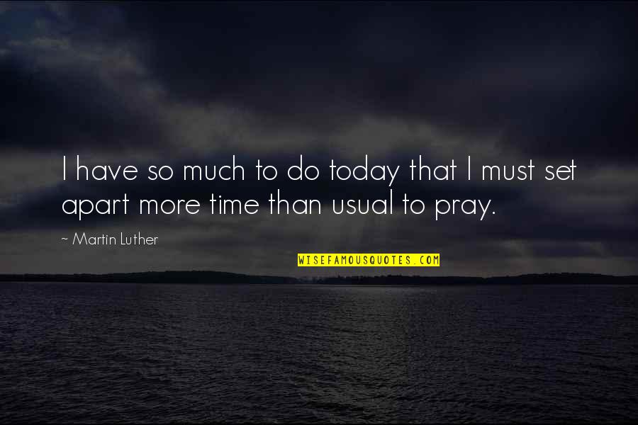 Our Time Apart Quotes By Martin Luther: I have so much to do today that